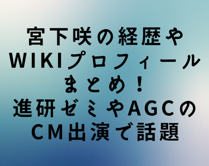 宮下咲の経歴やwikiプロフィールまとめ 進研ゼミやagcのcm出演で話題 たきもりの森