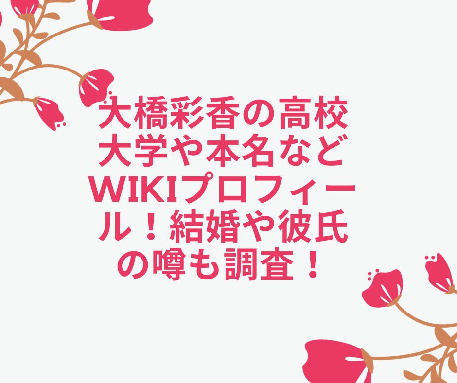 大橋彩香 高校　大学　本名　wiki　プロフィール　結婚　彼氏